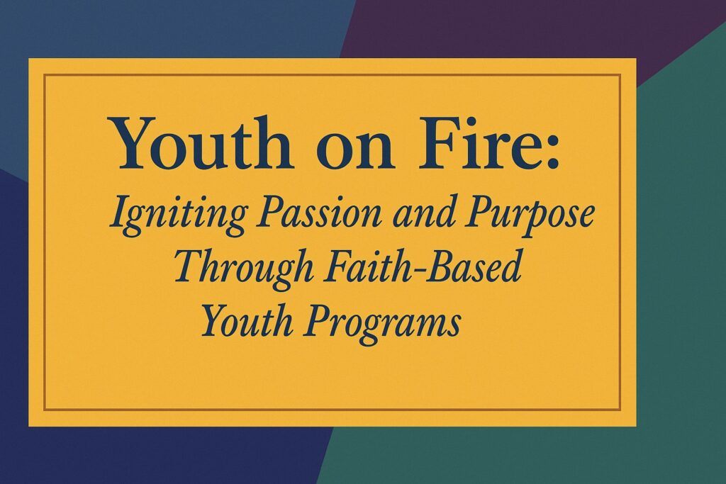 Youth on Fire: Igniting Passion and Purpose Through Faith-Based Youth Programs